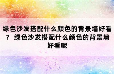 绿色沙发搭配什么颜色的背景墙好看？ 绿色沙发搭配什么颜色的背景墙好看呢